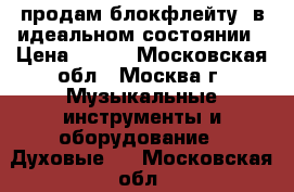 продам блокфлейту. в идеальном состоянии › Цена ­ 600 - Московская обл., Москва г. Музыкальные инструменты и оборудование » Духовые   . Московская обл.